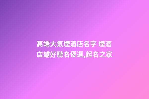 高端大氣煙酒店名字 煙酒店鋪好聽名優選,起名之家-第1張-店鋪起名-玄機派